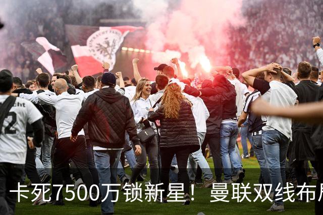 卡死7500万锁新星！曼联双线布局，球场改建暗藏致命变数