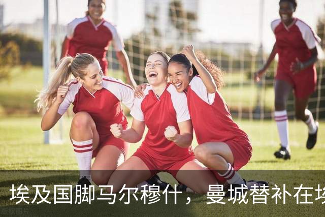 埃及国脚马尔穆什，曼城替补在埃及当核心！直面新西兰冲首胜