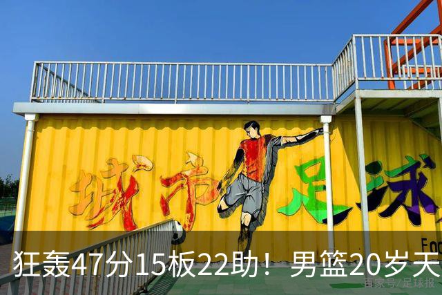 狂轰47分15板22助！男篮20岁天才后卫杀疯了：这2战让他媲美徐杰
