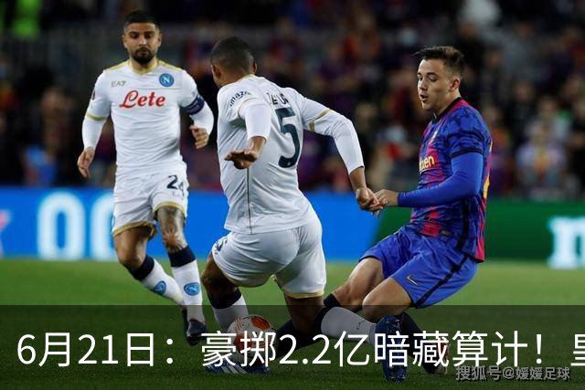 6月21日：豪掷2.2亿暗藏算计！皇马声东击西布局，奥利塞成西甲争冠关键落子